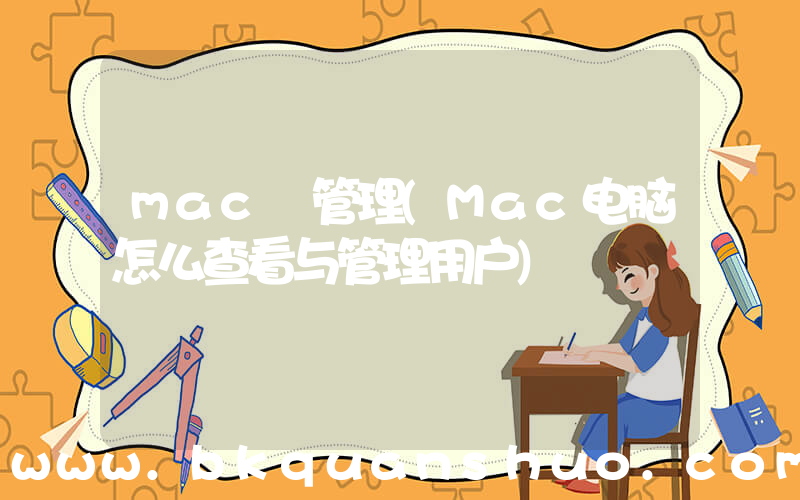 mac 管理(Mac电脑怎么查看与管理用户)